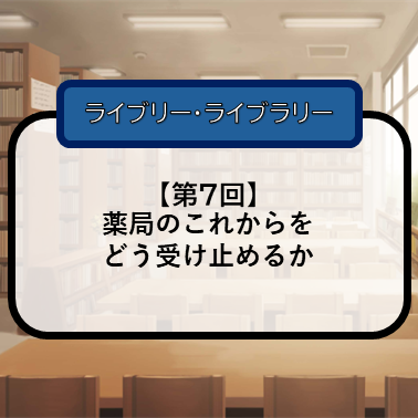【第7回】薬局のこれからをどう受け止めるかのサムネイル